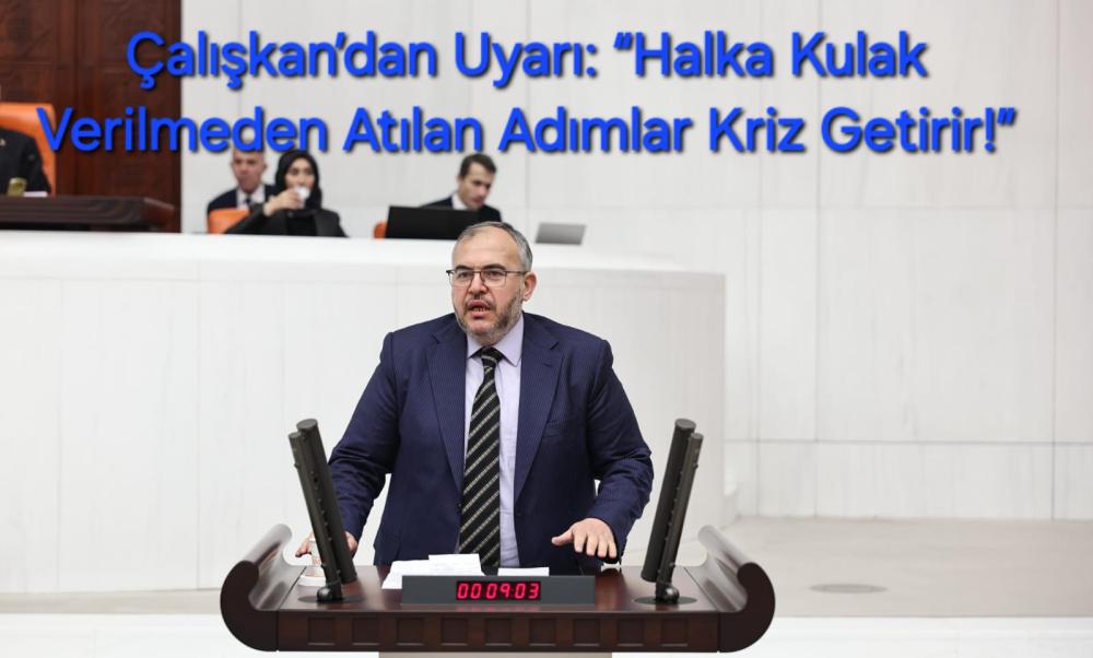 ÇALIŞKAN’DAN UYARI: “HALKA KULAK VERİLMEDEN ATILAN ADIMLAR KRİZ GETİRİR!”